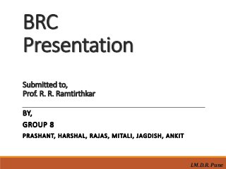 BRC
Presentation
Submitted to,
Prof. R. R. Ramtirthkar
BY,
GROUP 8
PRASHANT, HARSHAL, RAJAS, MITALI, JAGDISH, ANKIT
I.M.D.R. Pune
 