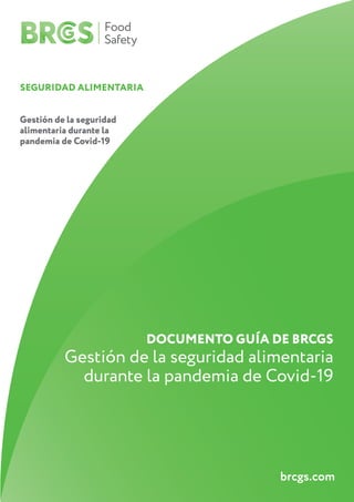 Food
Safety
SEGURIDAD ALIMENTARIA
Gestión de la seguridad
alimentaria durante la
pandemia de Covid-19
DOCUMENTO GUÍA DE BRCGS
Gestión de la seguridad alimentaria
durante la pandemia de Covid-19
brcgs.com
 