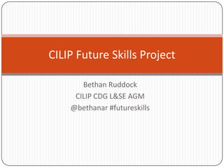 CILIP Future Skills Project

       Bethan Ruddock
     CILIP CDG L&SE AGM
    @bethanar #futureskills
 