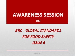 BRC - GLOBAL STANDARDS
FOR FOOD SAFETY
ISSUE 6
1
AWARENESS SESSION
ON
MMS/7-2-12
 