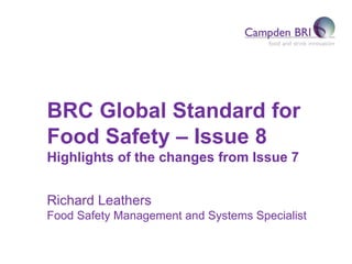 BRC Global Standard for
Food Safety – Issue 8
Highlights of the changes from Issue 7
Richard Leathers
Food Safety Management and Systems Specialist
 