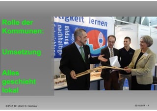 Rolle der 
Kommunen: 
Umsetzung 
Alles 
geschieht 
lokal 
© Prof. Dr. Ulrich D. Holzbaur 02/10/2014 - 4 
 