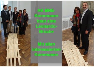 AK BNE-Kommunen 
baut eine 
Leonardo- 
Brücke 
Mit allen 
interessierten 
Kommunen 
© Prof. Dr. Ulrich D. Holzbaur 02/10/2014 - 5 
 