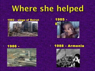  1982 – siege of Beirut  1985 -
Ethopia
 1986 -
Chernobyl
 1988 - Armenia
 