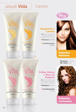 Cabelos
oleosos
Cabelos
cacheados
Folhas Verdes
e Rosa da
Bulgária
1 Shampoo (34006)
2 Condicionador
(34002)
n Auxilia na reestruturação
da fbra capilar, deixando os
cachos soltos e modelados.
1 Shampoo (34008)
2 Condicionador
(34004)
Bergamota e
Laranja
n Mantém a sensação de
cabelos recém-lavados,
deixando-os leves e macios.
1
B
de
Fo
1
n
da
ca
1 2
1 2
CabelosJequiti Vida
200 ml
Com
cada
Shampoo – 200 ml
R$ 12,90 cada
Condicio
R$ 13,90
104
BR_VIDA_COLHEITA11-13.indd 104 5/24/13 7:37 AM
PDF/X-4 ISOarizona.flow
www.arizona.com.br +55 11 3847-1977 683758_BR_COLHEITA11-13_P104.pdf - 156.0 x 230.0 mm - p?g. 104BLACK YELLOW MAGENTA CYAN
Ag?ncia: Arizona | Cliente: Arizona
Processado por arizona.flow em Fri May 24 07:52:35 2013
 