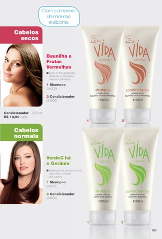 Cabelos
normais
Cabelos
secos
1 Shampoo
(34009)
2 Condicionador
(34005)
Baunilha e
Frutas
Vermelhas
n Nutre os fos danifcados,
deixando-os saudáveis,
macios e hidratados.
1 Shampoo
(34007)
2 Condicionador
(34003)
VerdeC há
e Gerânio
n Hidrata os fos, proporcionando
mais brilho e maciez
aos cabelos.
Com complexo
de minerais
e silicone.
2
r
s,
2
r
onando
1
1 2
– 200 ml
Condicionador – 200 ml
R$ 13,90 cada
105
BR_VIDA_COLHEITA11-13.indd 105 5/24/13 7:37 AM
PDF/X-4 ISOarizona.flow
www.arizona.com.br +55 11 3847-1977 683758_BR_COLHEITA11-13_P105.pdf - 156.0 x 230.0 mm - p?g. 105BLACK YELLOW MAGENTA CYAN
Ag?ncia: Arizona | Cliente: Arizona
Processado por arizona.flow em Fri May 24 07:52:35 2013
 