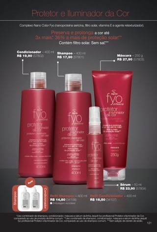 Shampoo – 400 ml
R$ 17,90 (57801)
Sérum – 50 ml
R$ 23,90 (57804)
Condicionador – 400 ml
R$ 19,90 (57802)
Protetor e Iluminador da Cor
Complexo Nano Color Fyo (nanoproteína sericina, fltro solar, vitamina E e agente retexturizador).
Condicionador
Preserva e prolonga a cor até
3x mais.* 36% a mais de proteção solar.**
Contém fltro solar. Sem sal.***
*Uso combinado de shampoo, condicionador, máscara e sérum da linha Jequiti fyo profssional Protetor e Iluminador da Cor,
comparado ao uso de produto de linha comum. **Uso combinado de shampoo, condicionador, máscara e sérum da linha Jequiti
fyo profssional Protetor e Iluminador da Cor, comparado ao uso de shampoo comum. ***Sem adição de cloreto de sódio.
Máscara – 250 g
R$ 27,90 (57803)
Shampoo
Refl
Refl Shampoo – 400 ml Refl Condicionador – 400 ml
R$ 14,80 (34106) R$ 16,50 (34107)
n Embalagem reciclável.
121
BR_FYO_COLHEITA11-13.indd 121 5/22/13 1:46 AM
PDF/X-4 ISOarizona.flow
www.arizona.com.br +55 11 3847-1977 683758_BR_COLHEITA11-13_P121.pdf - 156.0 x 230.0 mm - p?g. 121BLACK YELLOW MAGENTA CYAN
Ag?ncia: Arizona | Cliente: Arizona
Processado por arizona.flow em Wed May 22 01:51:35 2013
 