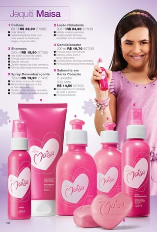 1
2
3
4
5
6
1 Colônia
60 ml R$ 32,90 (57568)
n Frutal vibrante.
n Delicada fragrância frutal, com
notas suaves de framboesa,
cereja e maçã vermelha.
3 Shampoo
200 ml R$ 18,90 (57398)
n Para todos os tipos de cabelo.
n Fórmula suave com silicone.
n Espuma cremosa.
n Contém extratos de frutas vermelhas.
n Fórmula oftalmologicamente testada.
5 Spray Desembaraçante
120 ml R$ 19,90 (57401)
n Para todos os tipos de cabelo.
n Ajuda a desembaraçar os fos
na hora de pentear.
n Contém extrato de frutas vermelhas.
n Fórmula oftalmologicamente testada.
2 Loção Hidratante
200 ml R$ 24,80 (57608)
n Hidrata, amacia e perfuma.
n Contém extrato de frutas
vermelhas, rico em vitaminas.
4 Condicionador
200 ml R$ 19,70 (57399)
n Fórmula suave com silicone.
n Cabelos soltos, leves e
fáceis de pentear.
n Contém extrato de frutas vermelhas.
n Fórmula oftalmologicamente testada.
6 Sabonete em
Barra Coração
2 unidades
90 g cada
R$ 14,50 (57402)
n Base vegetal com manteiga
de karité e glicerina.
n Fórmula hidratante.
Jequiti Maisa
130
BR_MAISA_COLHEITA11-13.indd 130 5/16/13 1:35 AM
PDF/X-4 ISOarizona.flow
www.arizona.com.br +55 11 3847-1977 683758_BR_COLHEITA11-13_P130.pdf - 156 x 230.0 mm - p?g. 130BLACK YELLOW MAGENTA CYAN
Ag?ncia: Arizona | Cliente: Arizona
Processado por arizona.flow em Thu May 16 01:36:22 2013
 