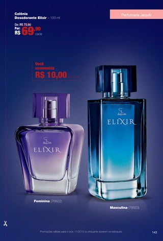 Feminina (76822)
Masculina (76823)
Colônia
Desodorante Elixir – 100 ml
De: R$ 79,90
Por:
R$ 69,90
cada
Promoções válidas para o ciclo 11/2013 ou enquanto durarem os estoques.
Perfumaria Jequiti
143
Você
economiza
R$ 10,00 em cada
BR_PROMO_COLHEITA11-13.indd 143 5/28/13 7:42 AM
PDF/X-4 ISOarizona.flow
www.arizona.com.br +55 11 3847-1977 683758_BR_COLHEITA11-13_P143.pdf - 156.0 x 230.0 mm - p?g. 143BLACK YELLOW MAGENTA CYAN
Ag?ncia: Arizona | Cliente: Arizona
Processado por arizona.flow em Tue May 28 07:46:28 2013
 