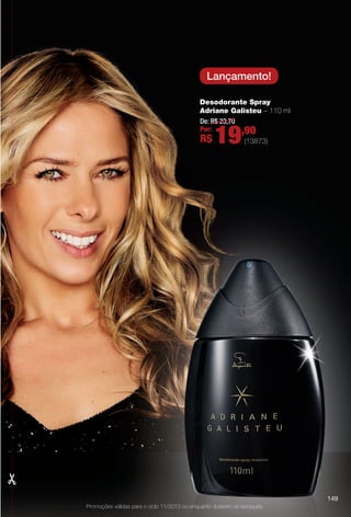 149
Desodorante Spray
Adriane Galisteu – 110 ml
De: R$ 23,70
Por:
R$ 19,90
(13873)
Promoções válidas para o ciclo 11/2013 ou enquanto durarem os estoques.
149
Lançamento!
BR_PROMO_COLHEITA11-13.indd 149 5/28/13 7:22 PM
PDF/X-4 ISOarizona.flow
www.arizona.com.br +55 11 3847-1977 683758_BR_COLHEITA11-13_P149.pdf - 156.0 x 230.0 mm - p?g. 149BLACK YELLOW MAGENTA CYAN
Ag?ncia: Arizona | Cliente: Arizona
Processado por arizona.flow em Tue May 28 19:24:14 2013
 