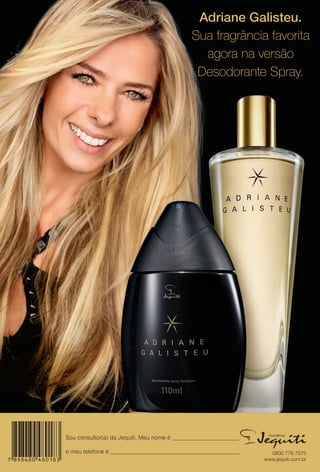 Sou consultor(a) da Jequiti. Meu nome é _______________________
e meu telefone é _____________________________________________. 0800 776 7575
www.jequiti.com.br
Adriane Galisteu.
Sua fragrância favorita
agora na versão
Desodorante Spray.
BR_4CAPA_COLHEITA11-13.indd 156 5/28/13 4:56 PM
PDF/X-4 ISOarizona.flow
www.arizona.com.br +55 11 3847-1977 683758_BR_COLHEITA11-13_4CAPA.pdf - 156.0 x 230.0 mm - p?g. 156BLACK YELLOW MAGENTA CYAN
Ag?ncia: Arizona | Cliente: Arizona
Processado por arizona.flow em Tue May 28 16:59:57 2013
 