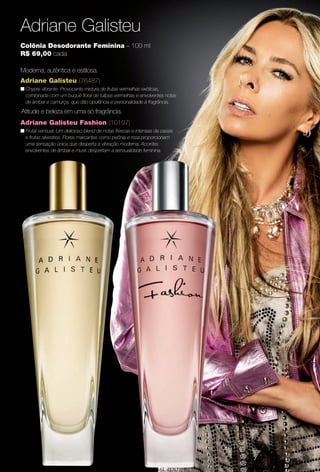 251325
Adriane Galisteu
Adriane Galisteu (76487)
n Chypre vibrante. Provocante mistura de frutas vermelhas exóticas,
combinada com um buquê foral de tulipas vermelhas e envolventes notas
de âmbar e camurça, que dão opulência e personalidade à fragrância.
Colônia Desodorante Feminina – 100 ml
R$ 69,00 cada
Moderna, autêntica e estilosa.
Adriane Galisteu Fashion (10197)
n Frutal sensual. Um delicioso blend de notas frescas e intensas de cassis
e frutas silvestres. Flores marcantes como peônia e rosa proporcionam
uma sensação única que desperta a vibração moderna. Acordes
envolventes de âmbar e musk despertam a sensualidade feminina.
Atitude e beleza em uma só fragrância.
PERFUMARIA_COLHEITA_11-13_pg24-25.indd 25 5/28/13 3:17 AM
PDF/X-4 ISOarizona.flow
www.arizona.com.br +55 11 3847-1977 683758_BR_COLHEITA11-13_P025.pdf - 156.0 x 230.0 mm - p?g. 25BLACK YELLOW MAGENTA CYAN
Ag?ncia: Arizona | Cliente: Arizona
Processado por arizona.flow em Tue May 28 03:18:16 2013
 