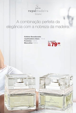 A combinação perfeita da
elegância com a nobreza da madeira.
De: R$ 89,50
Por:
R$ 79,50
cada
Colônia Desodorante
royalmadeira blanc – 75 ml
Feminina (13843)
Masculina (13844)
BR_ANUNCIO_COLHEITA11-13.indd 3 5/29/13 7:16:09PM
PDF/X-4 ISOarizona.flow
www.arizona.com.br +55 11 3847-1977 683758_BR_COLHEITA11-13_P003.pdf - 156.0 x 230.0 mm - p?g. 3BLACK YELLOW MAGENTA CYAN
Ag?ncia: Arizona | Cliente: Arizona
Processado por arizona.flow em Wed May 29 19:17:27 2013
 