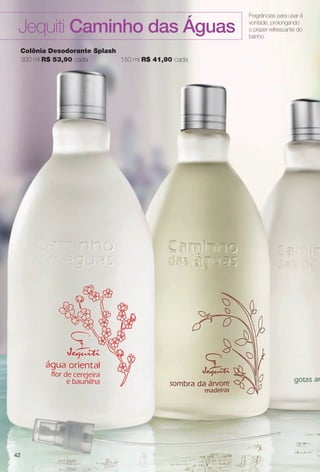 42
Fragrâncias para usar à
vontade, prolongando
o prazer refrescante do
banho.
Jequiti Caminho das Águas
Colônia Desodorante Splash
300 ml R$ 53,90 cada 150 ml R$ 41,90 cada
BR_CAMINHO DAS AGUAS_COLHEITA11-13.indd 42 5/25/13 2:40 PM
PDF/X-4 ISOarizona.flow
www.arizona.com.br +55 11 3847-1977 683758_BR_COLHEITA11-13_P042.pdf - 156.0 x 230.0 mm - p?g. 42BLACK YELLOW MAGENTA CYAN
Ag?ncia: Arizona | Cliente: Arizona
Processado por arizona.flow em Sat May 25 14:41:30 2013
 