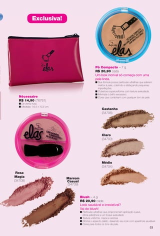 Rosa
Magia
(34708)
Marrom
Casual
(34709)
Blush – 4 g
R$ 20,90 cada
Look saudável e irresistível?
Vai de blush!
n Partículas ultrafnas que proporcionam aplicação suave,
ótima aderência e um toque aveludado.
n Textura uniforme, macia e sedosa.
n Elimina o aspecto pálido, deixando seu look com aparência saudável.
n Cores para todos os tons de pele.
Castanho
(34706)
Claro
(34703)
Médio
(34704)
53
Pó Compacto – 7 g
R$ 20,90 cada
Um look incrível só começa com uma
pele linda.
n Sua fórmula possui partículas ultrafnas que aderem
melhor à pele, cobrindo e disfarçando pequenas
imperfeições.
n Cobertura superuniforme com textura aveludada.
n Minimiza o brilho excessivo.
n Cores que combinam com qualquer tom de pele.Nécessaire
R$ 14,90 (76761)
n De verniz rosa.
n Medidas: 16,5 x 10,5 cm.
Exclusiva!
53
BR_ELAS_COLHEITA11-13.indd 53 5/27/13 9:20 PM
PDF/X-4 ISOarizona.flow
www.arizona.com.br +55 11 3847-1977 683758_BR_COLHEITA11-13_P053.pdf - 156.0 x 230.0 mm - p?g. 53BLACK YELLOW MAGENTA CYAN
Ag?ncia: Arizona | Cliente: Arizona
Processado por arizona.flow em Mon May 27 21:42:15 2013
 