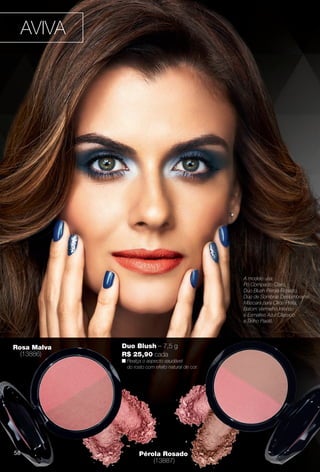 58
Rosa Malva
(13886)
Pérola Rosado
(13887)
Duo Blush – 7,5 g
R$ 25,90 cada
n Realça o aspecto saudável
do rosto com efeito natural de cor.
A modelo usa:
Pó Compacto Claro,
Duo Blush Pérola Rosado,
Duo de Sombras Deslumbrante,
Máscara para Cílios Preta,
Batom Vermelho Intenso
e Esmaltes Azul Clássico
e Brilho Paetê.
AVIVA
58
BR_AVIVA_COLHEITA11-13.indd 58 5/25/13 5:27 AM
PDF/X-4 ISOarizona.flow
www.arizona.com.br +55 11 3847-1977 683758_BR_COLHEITA11-13_P058.pdf - 156.0 x 230.0 mm - p?g. 58BLACK YELLOW MAGENTA CYAN
Ag?ncia: Arizona | Cliente: Arizona
Processado por arizona.flow em Sat May 25 05:30:25 2013
 