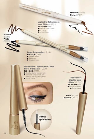 Lápis Esfumador – 1,14 g
R$ 20,80 cada
n Contorno preciso.
n Cor intensa.
n Textura cremosa.
Delineador Líquido para Olhos
Preto Cintilante – 2,5 ml
R$ 19,90 (76110)
n Possui um incrível efeito brilhante.
n O pincel de cerdas permite fácil
aplicação, com traço fno e preciso.
n À prova d’água. Delineador
Líquido para
Olhos – 2,5 ml
R$ 18,90 cada
n Traço fno e preciso.
n À prova d’água.
Ponta
aplicadora
Preto (67426)
Marrom (76111)
Marrom
(57056)
Preto
(57055)
Lapiseira Delineadora
para Olhos – 0,25 g
R$ 15,90 cada
n Aplicação suave e macia.
n Cor intensa.
n À prova d’água.
Marrom (67428)
Preto (67427)
66
BR_AVIVA_COLHEITA11-13.indd 66 5/25/13 7:11 AM
PDF/X-4 ISOarizona.flow
www.arizona.com.br +55 11 3847-1977 683758_BR_COLHEITA11-13_P066.pdf - 156.0 x 230.0 mm - p?g. 66BLACK YELLOW MAGENTA CYAN
Ag?ncia: Arizona | Cliente: Arizona
Processado por arizona.flow em Sat May 25 07:13:59 2013
 