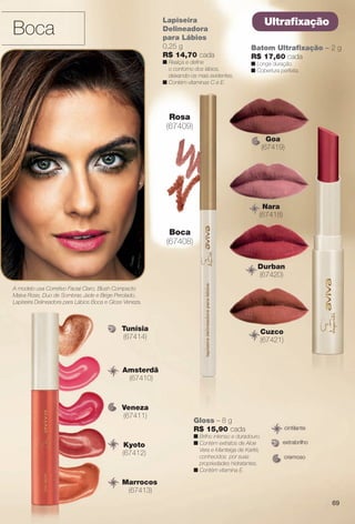 69
Boca
Gloss – 8 g
R$ 15,90 cada
n Brilho intenso e duradouro.
n Contém extratos de Aloe
Vera e Manteiga de Karité,
conhecidos por suas
propriedades hidratantes.
n Contém vitamina E.
cremoso
extrabrilho
cintilantec
Amsterdã
(67410)
Veneza
(67411)
Marrocos
(67413)
Tunísia
(67414)
Kyoto
(67412)
Rosa
(67409)
Boca
(67408)
9)
a
8)
Lapiseira
Delineadora
para Lábios
0,25 g
R$ 14,70 cada
n Realça e defne
o contorno dos lábios,
deixando-os mais evidentes.
n Contém vitaminas C e E.
Batom Ultrafxação – 2 g
R$ 17,60 cada
n Longa duração.
n Cobertura perfeita.
Ultrafxação
Nara
(67418)
Durban
(67420)
D
Cuzco
(67421)
C
(
Goa
(67419)
A modelo usa Corretivo Facial Claro, Blush Compacto
Malva Rose, Duo de Sombras Jade e Bege Perolado,
Lapiseira Delineadora para Lábios Boca e Gloss Veneza.
69
BR_AVIVA_COLHEITA11-13.indd 69 5/25/13 7:19 AM
PDF/X-4 ISOarizona.flow
www.arizona.com.br +55 11 3847-1977 683758_BR_COLHEITA11-13_P069.pdf - 156.0 x 230.0 mm - p?g. 69BLACK YELLOW MAGENTA CYAN
Ag?ncia: Arizona | Cliente: Arizona
Processado por arizona.flow em Sat May 25 07:20:50 2013
 