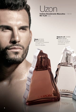 8
UzonColônia Desodorante Masculina – 100 ml
R$ 74,90 cada
Uzon 4 x 4 (34066)
n Madeira sensual.
Energia explosiva de
bergamota e mandarina,
com folhas de cravo e
pimenta-preta.
Uzon (57453)
n Madeira sensual.
Nota quente e amadeirada
do vetiver, com o
frescor do gengibre.
8
PERFUMARIA_COLHEITA_11-13_pg8-9.indd 8 5/25/13 5:05 PM
PDF/X-4 ISOarizona.flow
www.arizona.com.br +55 11 3847-1977 683758_BR_COLHEITA11-13_P008.pdf - 156.0 x 230.0 mm - p?g. 8BLACK YELLOW MAGENTA CYAN
Ag?ncia: Arizona | Cliente: Arizona
Processado por arizona.flow em Sat May 25 17:06:27 2013
 