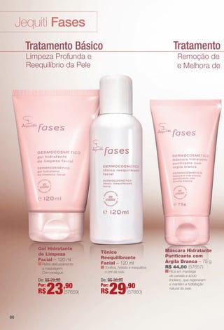 Tratamento Lumin
Jequiti Fases
Tratamento Básico
Limpeza Profunda e
Reequilíbrio da Pele
Remoção de Impur
e Melhora de Lumino
Máscara Hidratante
Purifcante com
Argila Branca – 75 g
R$ 44,80 (57657)
Rica em manteiga
de cereais e ácido
linoleico, que regeneram
e mantêm a hidratação
natural da pele.
Gel Hidratante
de Limpeza
Facial – 120 ml
Retira delicadamente
a maquiagem.
Com enxágue.
Tônico
Reequilibrante
Facial – 120 ml
Tonifca, hidrata e reequilibra
o pH da pele.
De: R$ 36,80
Por:
R$29,90
(57660)
De: R$ 29,90
Por:
R$23,90
(57659)
86
BR_FASES_COLHEITA11-13.indd 86 5/22/13 2:01 AM
PDF/X-4 ISOarizona.flow
www.arizona.com.br +55 11 3847-1977 683758_BR_COLHEITA11-13_P086.pdf - 156.0 x 230.0 mm - p?g. 86BLACK YELLOW MAGENTA CYAN
Ag?ncia: Arizona | Cliente: Arizona
Processado por arizona.flow em Wed May 22 02:04:26 2013
 