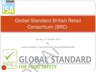 Global Standard British Retail
         Consortium (BRC)

                  Tuesday, 4th October 2011
                              By,
      Gabriel MAROT, Naim KHALID, Pragash RAMADOSS




1
 