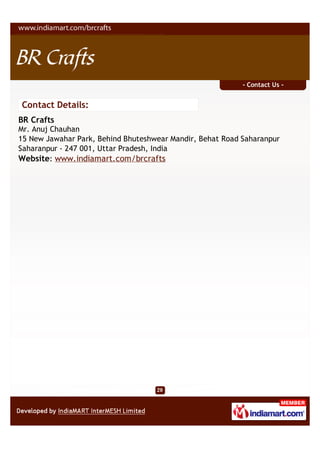 - Contact Us -


Contact Details:
BR Crafts
Mr. Anuj Chauhan
15 New Jawahar Park, Behind Bhuteshwear Mandir, Behat Road Saharanpur
Saharanpur - 247 001, Uttar Pradesh, India
Website: www.indiamart.com/brcrafts
 