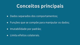 Conceitos principais
● Dados separados dos comportamentos;
● Funções que se compõe para manipular os dados;
● Imutabilidade por padrão;
● Limita efeitos colaterais.
 