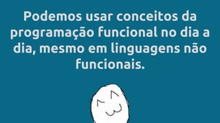 Podemos usar conceitos da
programação funcional no dia a
dia, mesmo em linguagens não
funcionais.
 