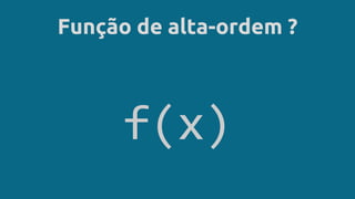 Função de alta-ordem ?
f(x)
 