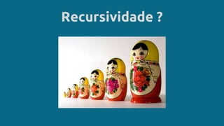 Recursividade ?
 