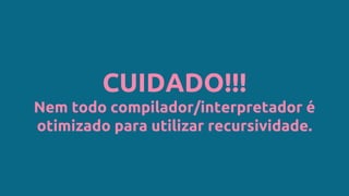 CUIDADO!!!
Nem todo compilador/interpretador é
otimizado para utilizar recursividade.
 