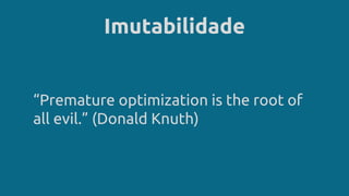 Imutabilidade
“Premature optimization is the root of
all evil.” (Donald Knuth)
 