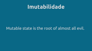 Imutabilidade
Mutable state is the root of almost all evil.
 