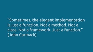 “Sometimes, the elegant implementation
is just a function. Not a method. Not a
class. Not a framework. Just a function.”
(John Carmack)
 