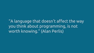 “A language that doesn't affect the way
you think about programming, is not
worth knowing.” (Alan Perlis)
 