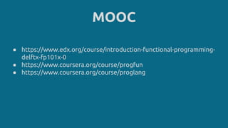 MOOC
● https://www.edx.org/course/introduction-functional-programming-
delftx-fp101x-0
● https://www.coursera.org/course/progfun
● https://www.coursera.org/course/proglang
 