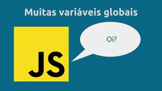 Muitas variáveis globais
Oi?
 