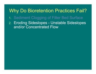 Why Do Bioretention Practices Fail?
1. Sediment Clogging of Filter Bed Surface
2. Eroding Sideslopes - Unstable Sideslopes
and/or Concentrated Flow
 