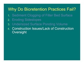 Why Do Bioretention Practices Fail?
1. Sediment Clogging of Filter Bed Surface
2. Eroding Sideslopes
3. Undersized Surface Ponding Volume
4. Construction Issues/Lack of Construction
Oversight
 
