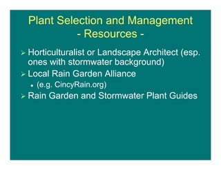 Plant Selection and Management
- Resources -
 Horticulturalist or Landscape Architect (esp.
ones with stormwater background)
 Local Rain Garden Alliance
 (e.g. CincyRain.org)
 Rain Garden and Stormwater Plant Guides
 