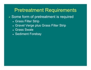 Pretreatment Requirements
 Some form of pretreatment is required
 Grass Filter Strip
 Gravel Verge plus Grass Filter Strip
 Grass Swale
 Sediment Forebay
 