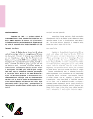 Ermida Dom Bosco | Raquel Fagundes Braga Ferreira



Catedral Metropolitana                                         Metropolitan Cathedral

	        Projetada por Oscar Niemeyer, foi consagrada a        	        Oscar Niemeyer designed this cathedral, which
Nossa Senhora Aparecida. Inaugurada em 1967, teve 12 anos      was consecrated to Our Lady of Aparecida. Construction
consumidos na construção, devido à complexidade do projeto.    took 12 whole years due to the complexity of the project
Fica na Esplanada dos Ministérios.                             and was finally inaugurated in 1967. It is on Esplanada dos
                                                               Ministérios.
Catedral Santa Maria dos Militares Rainha da Paz
                                                               Queen of Peace Cathedral
	       Fica no Eixo Monumental, pouco depois do Memorial
JK. Data de 1994 e foi erguida no lugar onde o Papa rezou a    	       This is located on the Monumental Axis, a little after
missa quando esteve em Brasília.                               the JK Memorial. Dating back to 1994, it was built where Pope
                                                               John Paul II celebrated Mass in Brasilia.
Oratório do Soldado
                                                               Soldier’s Oratory
Localizado no Setor Militar Urbano, destina-se a cerimônias
ecumênicas.                                                    	      Located in the Urban Military Sector, it is utilized for
                                                               ecumenical ceremonies.




                                                                                                                                 59
 