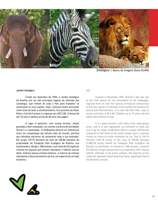 Jardim Botânico                                                Botanical Gardens

     	         Localizado na QI 23 do Lago Sul, garante um belo     	        Located at QI 23 of Lago Sul, it guaranties a beautiful
     passeio para os que gostam de natureza. Abriga espécies da     walk for those who value nature. It contains plant species
     flora típica do cerrado e animais em risco de extinção vivem   native to the cerrado and endangered animal species live in
     nos seus 5 mil hectares, dimensão que lhe confere a condição   its 5 thousand hectares, the size making it the largest such
     de maior do mundo. Tem ainda horta medicinal, com 100          area in the world. It also has a medicinal plant garden, with
     espécies de ervas nativas, centro de informações para          100 species of native herbs, a research information center,
     pesquisa, mirante, trilha ecológica, anfiteatro, orquidário    panoramic view location, ecological path, amphitheater,
     e pista com 4 mil metros de extensão para caminhadas ou        orchid garden, and a 4 thousand meter long track for walks or
     corridas.                                                      jogging.




     Vista do cerrado | Raquel Fagundes Braga Ferreira
72
 