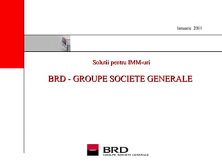 Solutii pentru IMM-uri BRD - GROUPE SOCIETE GENERALE   Ianuarie   2011 