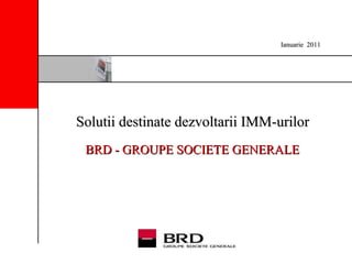 Solutii destinate dezvoltarii IMM-urilor   BRD - GROUPE SOCIETE GENERALE   Ianuarie   2011 