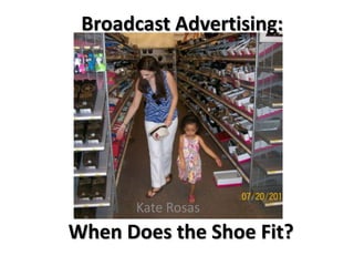 Broadcast Advertising:
When Does the Shoe Fit?
Kate Rosas
 