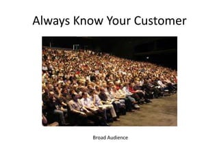 Always Know Your Customer
Broad Audience
 