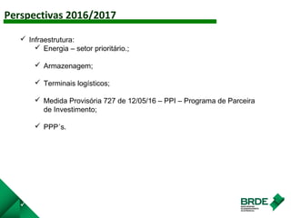 Perspectivas 2016/2017
AGRO
 Infraestrutura:
 Energia – setor prioritário.;
 Armazenagem;
 Terminais logísticos;
 Medida Provisória 727 de 12/05/16 – PPI – Programa de Parceira
de Investimento;
 PPP´s.
 SSADAS
 