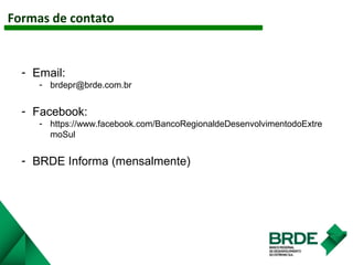 SAIBA MAIS SOBRE O BRDE: ACESSEFormas de contato
- Email:
- brdepr@brde.com.br
- Facebook:
- https://www.facebook.com/BancoRegionaldeDesenvolvimentodoExtre
moSul
- BRDE Informa (mensalmente)
 