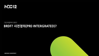 그럼 해결책이 뭔데?

BRDF? 사전정의(PRE-INTERGRATED)?
 